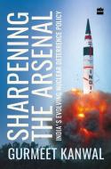 Sharpening the Arsenal: India's Evolving Nuclear Deterrence Policy di Gurmeet Kanwal edito da HARPERCOLLINS 360