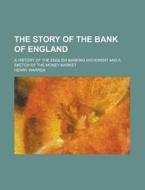 The Story Of The Bank Of England; A History Of The English Banking Movement And A Sketch Of The Money Market di Henry Warren edito da General Books Llc