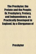 The Presbyter, The Prelate And The People; Or, Presbytery, Prelacy, And Independency, As Practically Developed In England, By A Clergyman Of di Presbyter edito da General Books Llc