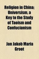 Religion In China; Universism, A Key To The Study Of Taoism And Confucianism di Jan Jakob Maria Groot edito da General Books Llc