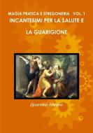 Magia Pratica E Stregoneria Vol. 1 Incantesimi Per La Salute E La Guarigione di Giacomo Albano edito da Lulu.com