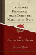 Trovatori Provenzali Alla Corte Dei Marchesi in Este (Classic Reprint) di Gaetano Sartori Borotto edito da Forgotten Books