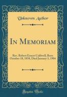 In Memoriam: REV. Robert Ernest Caldwell, Born October 18, 1858, Died January 3, 1904 (Classic Reprint) di Unknown Author edito da Forgotten Books