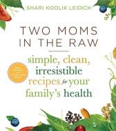 Two Moms in the Raw: Simple, Clean, Irresistible Recipes for Your Family's Health di Shari Koolik Leidich edito da HOUGHTON MIFFLIN