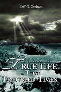 True Life in These Troubled Times di Jeff G Graham edito da iUniverse