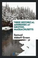 Three Historical Addresses at Groton, Massachusetts di Samuel Abbott Green edito da LIGHTNING SOURCE INC