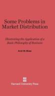 Some Problems in Market Distribution: Illustrating the Application of a Basic Philosophy of Business di Arch W. Shaw edito da Harvard University Press
