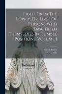 Light From The Lowly, Or, Lives Of Persons Who Sanctified Themselves In Humble Positions, Volume 1 di Francis Butina edito da LIGHTNING SOURCE INC