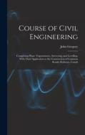 Course of Civil Engineering: Comprising Plane Trigonometry, Surveying, and Levelling. With Their Application to the Construction of Common Roads, R di John Gregory edito da LEGARE STREET PR