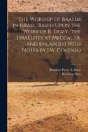 The Worship of Baalim in Israel, Based Upon the Work of R. Dozy, 'the Israelites at Mecca', Tr. and Enlarged With Notes by J.W. Colenso di Henricus Oort, Reinhart Pieter A. Dozy edito da LEGARE STREET PR