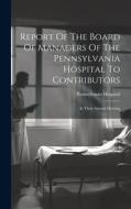 Report Of The Board Of Managers Of The Pennsylvania Hospital To Contributors: At Their Annual Meeting edito da LEGARE STREET PR