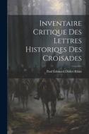 Inventaire Critique Des Lettres Historiqes Des Croisades di Paul Édouard Didier Riant edito da LEGARE STREET PR