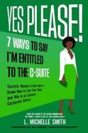 Yes Please! 7 Ways to Say I'm Entitled to the C-Suite di L Michelle Smith edito da no silos communications llc