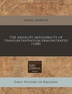 The Absolute Impossibility Of Transubstantiation Demonstrated (1688) di Samuel Johnson edito da Eebo Editions, Proquest