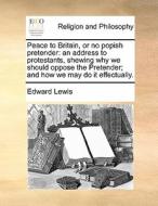 Peace To Britain, Or No Popish Pretender di Edward Lewis edito da Gale Ecco, Print Editions
