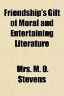 Friendship's Gift of Moral and Entertaining Literature di Mrs M. O. Stevens, Cairns Collection of Writers edito da Rarebooksclub.com