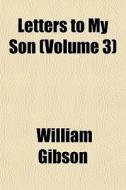 Letters To My Son Volume 3 di William Gibson edito da General Books