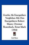 Goethe ALS Energetiker: Verglichen Mit Den Energetikern Robert Mayer, Ottomar Rosenbach, Ernst Mach (1914) di Carl Horn edito da Kessinger Publishing