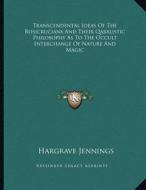 Transcendental Ideas of the Rosicrucians and Their Qabalistic Philosophy as to the Occult Interchange of Nature and Magic di Hargrave Jennings edito da Kessinger Publishing