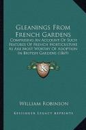 Gleanings from French Gardens: Comprising an Account of Such Features of French Horticulture as Are Most Worthy of Adoption in British Gardens (1869) di William Robinson edito da Kessinger Publishing