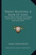 Wanny Blossoms, a Book of Song: With a Brief Treatise on Fishing with the Fly, Worm, Minnow, with a Brief Treatise on Fishing with the Fly, Worm, Minn di James Armstrong edito da Kessinger Publishing