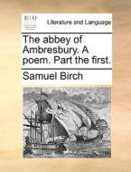 The Abbey Of Ambresbury. A Poem. Part The First di Samuel Birch edito da Gale Ecco, Print Editions