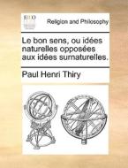 Le Bon Sens, Ou Id Es Naturelles Oppos Es Aux Id Es Surnaturelles. di Paul Henri Thiry edito da Gale Ecco, Print Editions