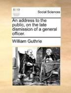 An Address To The Public, On The Late Dismission Of A General Officer. di William Guthrie edito da Gale Ecco, Print Editions