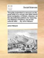 Thoughts (submitted To Censure) On The Great Utility Of A Circular And Other Inland Canal Navigation, In Britain. Likewise On The Discontented Petitio di John Hibbard edito da Gale Ecco, Print Editions