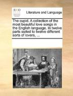 The Cupid. A Collection Of The Most Beautiful Love Songs In The English Language. In Twelve Parts Suited To Twelve Different Sorts Of Lovers, di Multiple Contributors edito da Gale Ecco, Print Editions