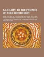 A Legacy, To The Friends Of Free Discussion; Being A Review Of The Principal Historical Facts And Personages Of The Books Known As The Old And New Tes di Benjamin Offen edito da Theclassics.us