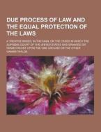 Due Process Of Law And The Equal Protection Of The Laws; A Treatise Based, In The Main, On The Cases In Which The Supreme Court Of The United States H di Hannis Taylor edito da Theclassics.us