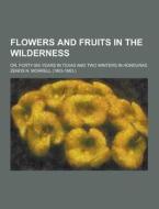 Flowers And Fruits In The Wilderness; Or, Forty-six Years In Texas And Two Winters In Honduras di Zenos N Morrell edito da Theclassics.us