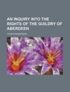 An Inquiry Into The Rights Of The Guildry Of Aberdeen di Thomas Bannerman edito da General Books Llc