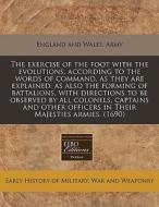The Exercise Of The Foot With The Evolutions, According To The Words Of Command, As They Are Explained: As Also The Forming Of Battalions, With Direct di England & Wales Army edito da Eebo Editions, Proquest