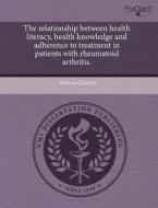 The Relationship Between Health Literacy, Health Knowledge and Adherence to Treatment in Patients with Rheumatoid Arthritis. di Patricia Quinlan edito da Proquest, Umi Dissertation Publishing