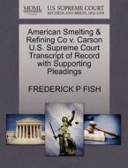 American Smelting & Refining Co V. Carson U.s. Supreme Court Transcript Of Record With Supporting Pleadings di Frederick P Fish edito da Gale Ecco, U.s. Supreme Court Records