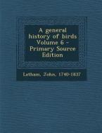 A General History of Birds Volume 6 - Primary Source Edition di Latham John 1740-1837 edito da Nabu Press