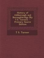 History of Aldborough and Boroughbridge [By T.S. Turner]. - Primary Source Edition di T. S. Turner edito da Nabu Press