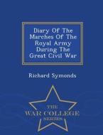 Diary Of The Marches Of The Royal Army During The Great Civil War - War College Series di Richard Symonds edito da War College Series
