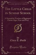 The Little Child In Sunday School di Clara T Guild edito da Forgotten Books