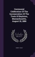 Centennial Celebration Of The Incorporation Of The Town Of Boylston, Massachusetts, August 18, 1886 di Henry T Bray edito da Palala Press