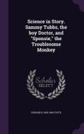 Science In Story. Sammy Tubbs, The Boy Doctor, And Sponsie, The Troublesome Monkey di Edward B 1829-1906 Foote edito da Palala Press