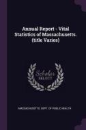 Annual Report - Vital Statistics of Massachusetts. (Title Varies) edito da CHIZINE PUBN