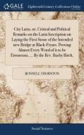 City Latin, Or, Critical And Political Remarks On The Latin Inscription On Laying The First Stone Of The Intended New Bridge At Black-fryars. Proving  di Bonnell Thornton edito da Gale Ecco, Print Editions