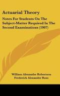 Actuarial Theory: Notes for Students on the Subject-Matter Required in the Second Examinations (1907) di William Alexander Robertson, Frederick Alexander Ross edito da Kessinger Publishing