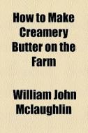 How To Make Creamery Butter On The Farm di William John McLaughlin edito da General Books Llc
