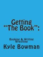 Getting the Book: Blueprints of Booking & Writing Wrestling di Kyle Bowman edito da Createspace