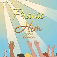 Praise Him di Sophia Johnson edito da Xlibris