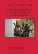 Victory Starts Here: A Short 40-Year History of the US Army Training and Doctrine Command di Benjamin King edito da Createspace
